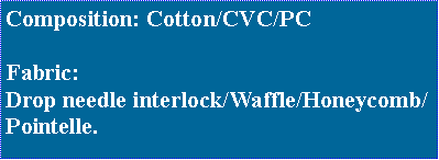 Text Box: Composition: Cotton/CVC/PCFabric: Drop needle interlock/Waffle/Honeycomb/Pointelle.